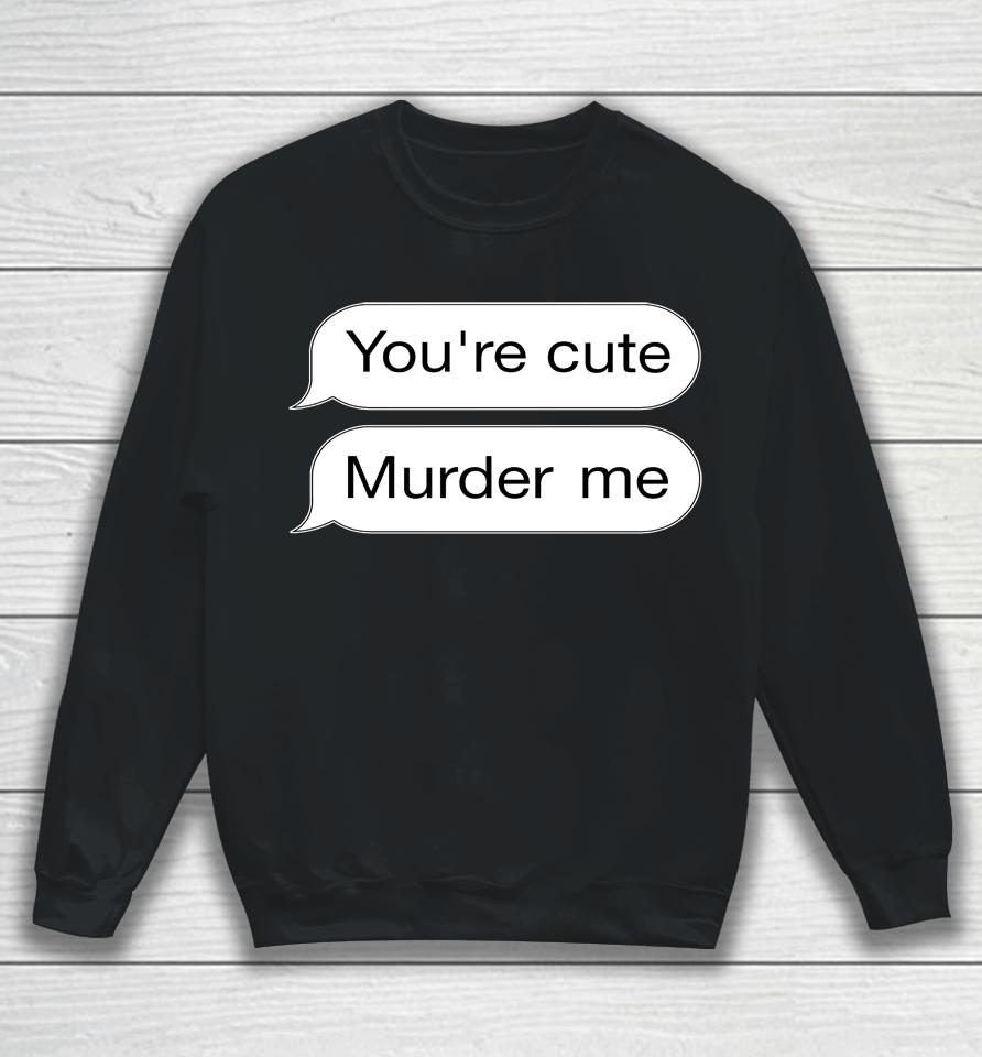 You're Cute Murder Me Sweatshirt