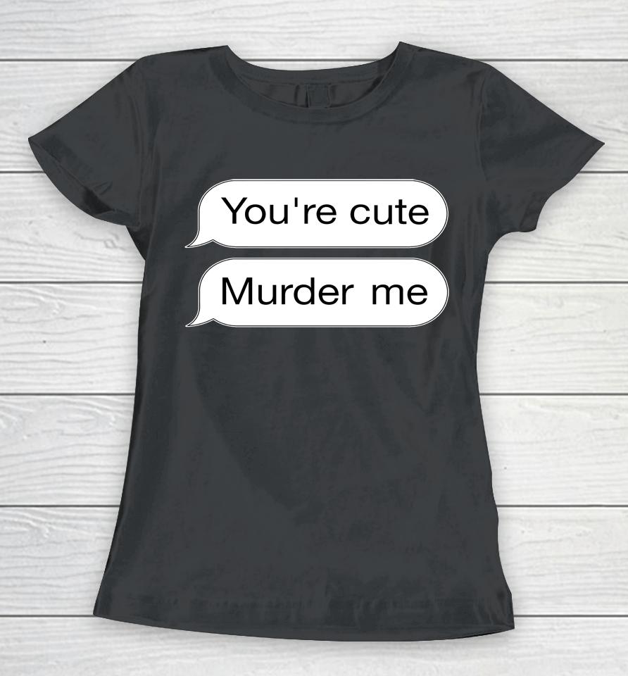 You're Cute Murder Me Women T-Shirt