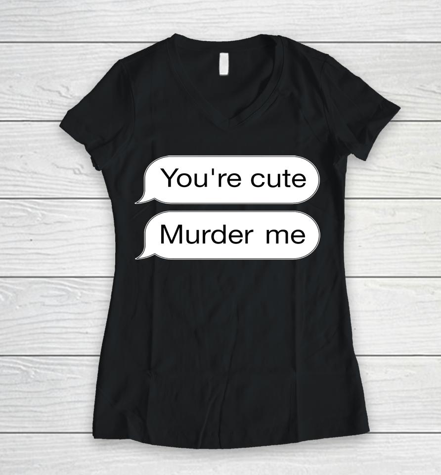 You're Cute Murder Me Women V-Neck T-Shirt