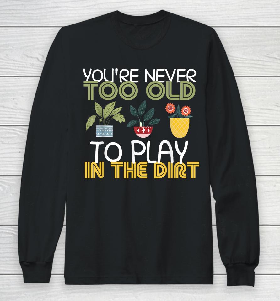 You're Never Too Old To Play In The Dirt Gardening Long Sleeve T-Shirt