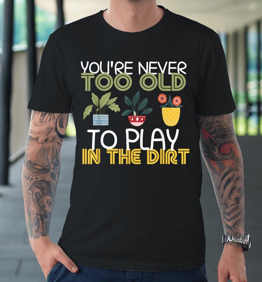 You're Never Too Old To Play In The Dirt Gardening Premium T-Shirt
