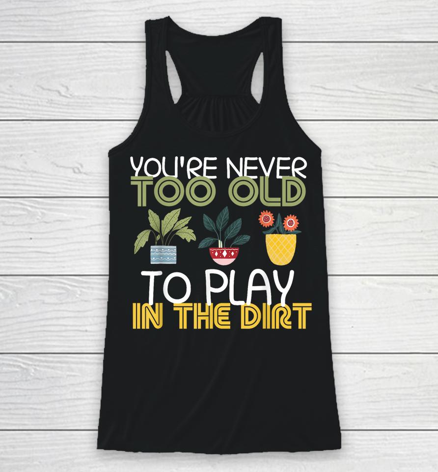 You're Never Too Old To Play In The Dirt Gardening Racerback Tank