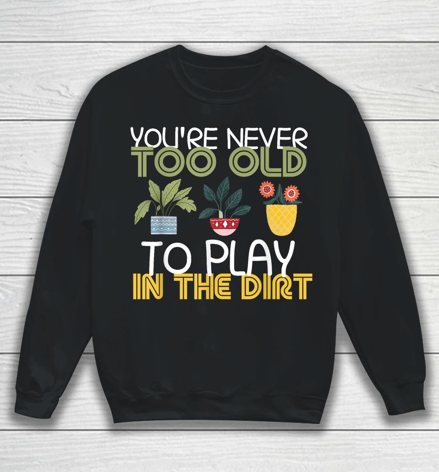 You're Never Too Old To Play In The Dirt Gardening Sweatshirt