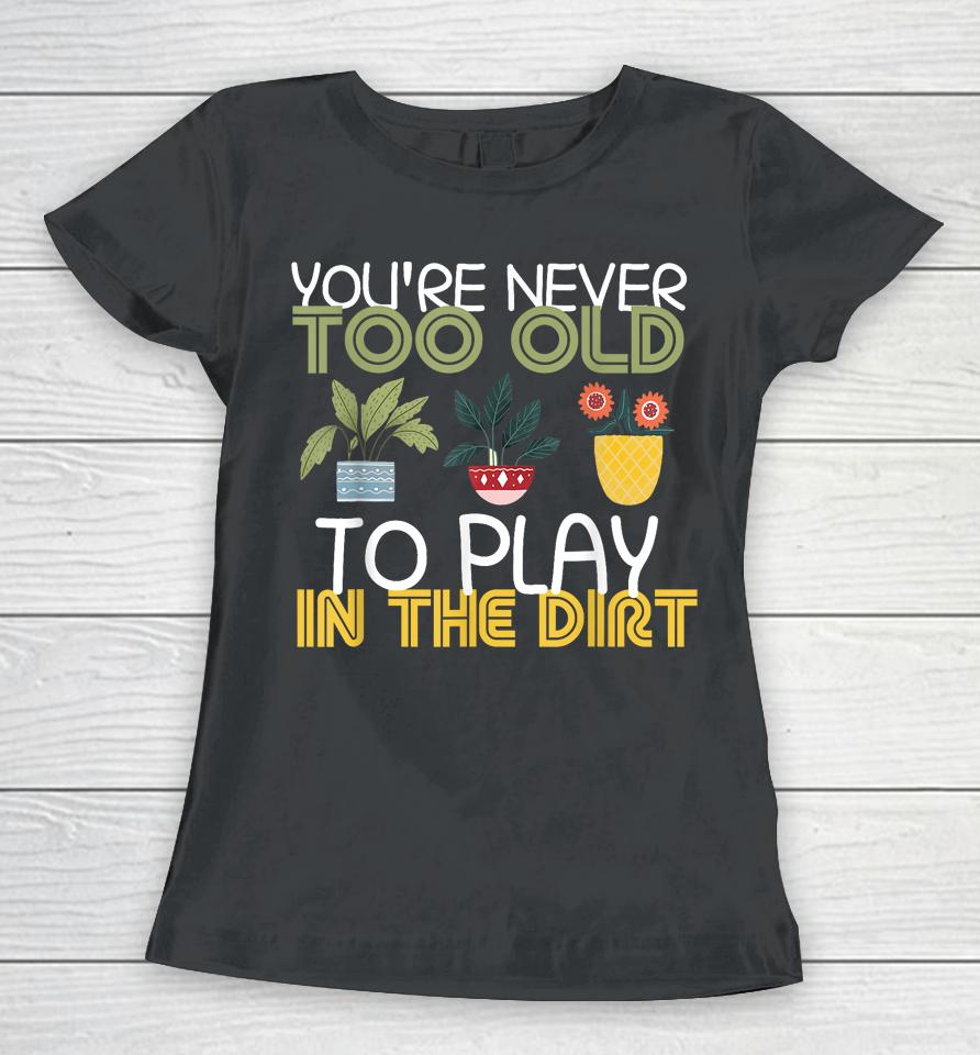 You're Never Too Old To Play In The Dirt Gardening Women T-Shirt