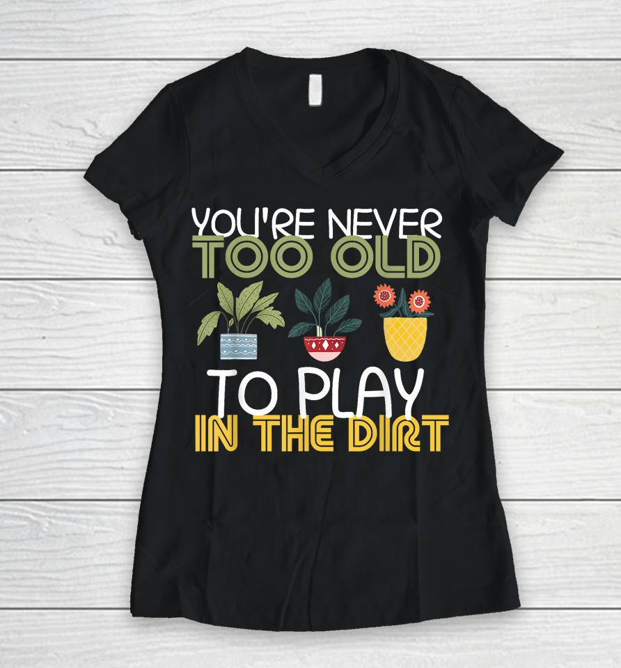 You're Never Too Old To Play In The Dirt Gardening Women V-Neck T-Shirt