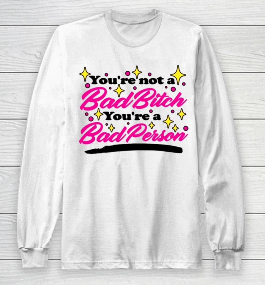 You’re Not A Bad Bitch You’re A Bad Person Long Sleeve T-Shirt