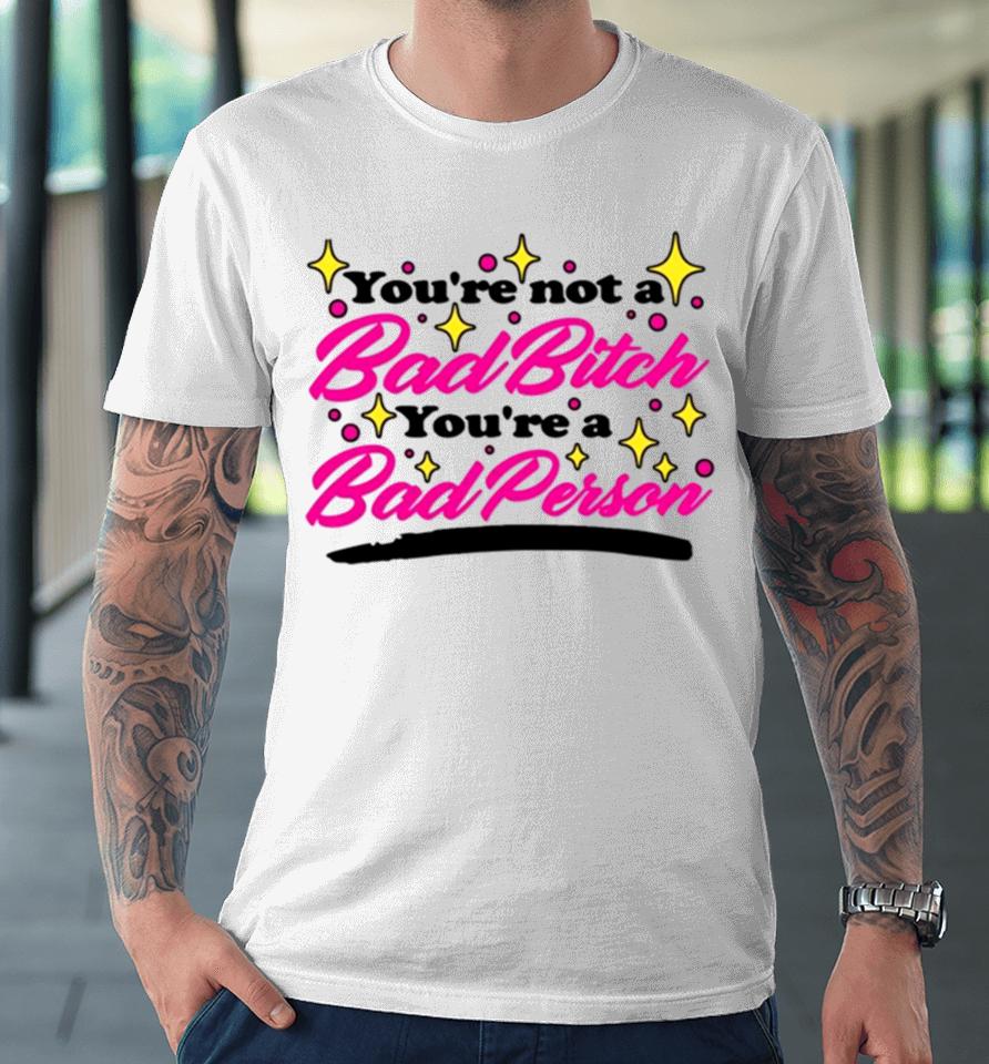You’re Not A Bad Bitch You’re A Bad Person Premium T-Shirt