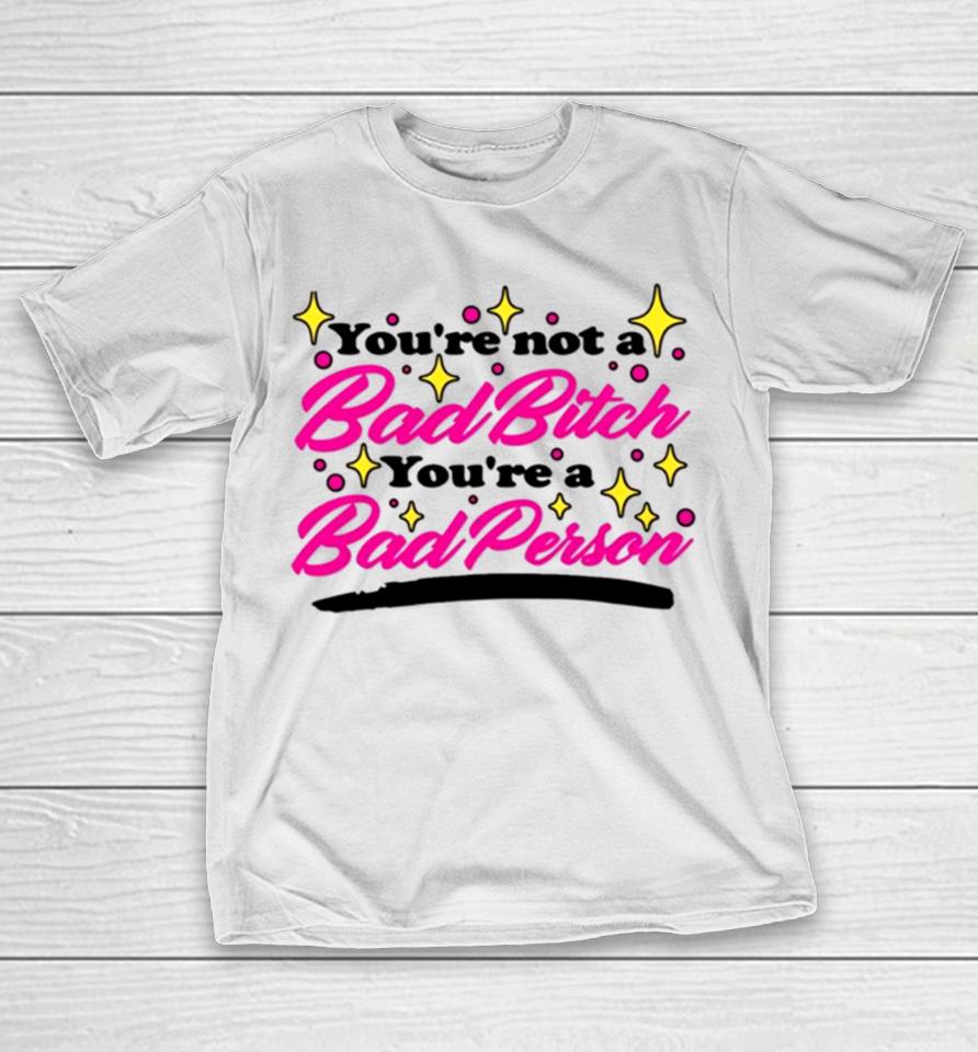 You’re Not A Bad Bitch You’re A Bad Person T-Shirt