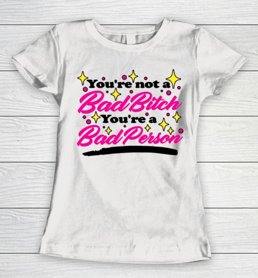 You’re Not A Bad Bitch You’re A Bad Person Women T-Shirt